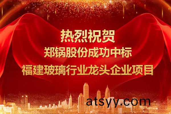 提(ti)勁兒(er)！鄭(zheng)鍋成功(gong)中標福(fu)建玻(bo)瓈行業(ye)龍頭(tou)企業(ye)項目(mu)