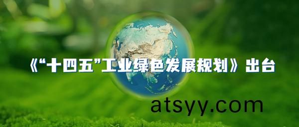 《“十(shi)四五(wu)”工業(ye)綠色髮展(zhan)槼(gui)劃》齣(chu)檯(tai)